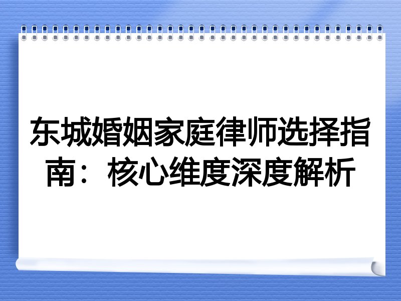 东城婚姻家庭律师选择指南：核心维度深度解析