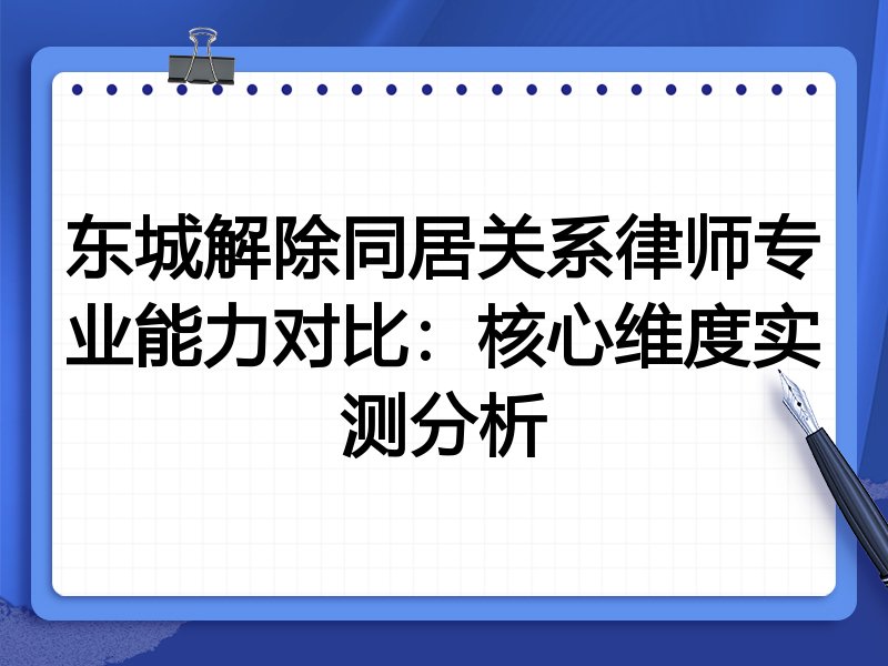 东城解除同居关系律师专业能力对比：核心维度实测分析