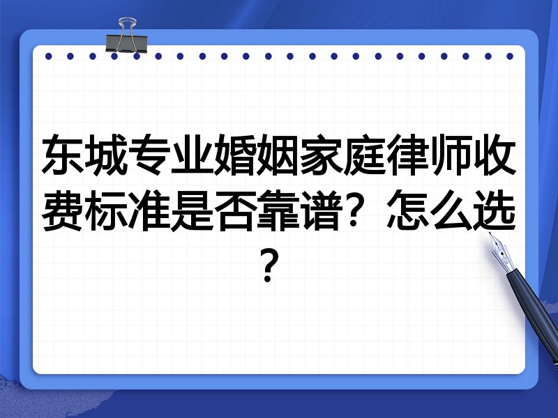 东城专业婚姻家庭律师收费标准是否靠谱？怎么选？