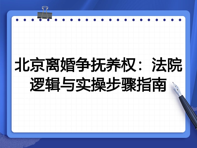 北京离婚争抚养权：法院逻辑与实操步骤指南