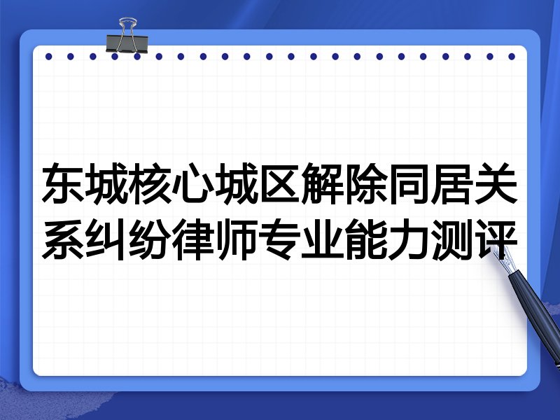 东城核心城区解除同居关系纠纷律师专业能力测评
