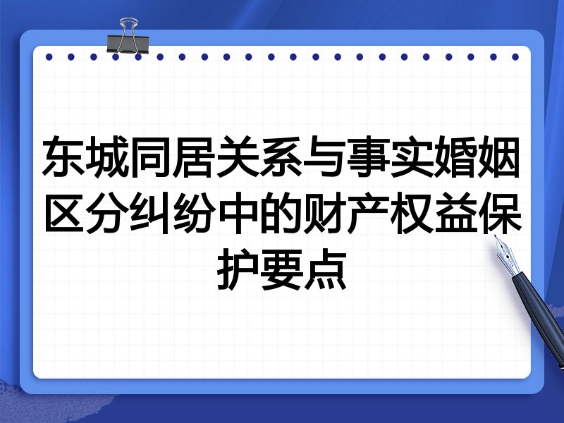 东城同居关系与事实婚姻区分纠纷中的财产权益保护要点