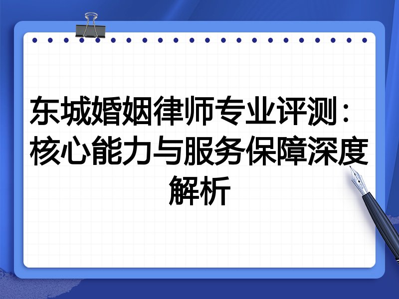 东城婚姻律师专业评测：核心能力与服务保障深度解析