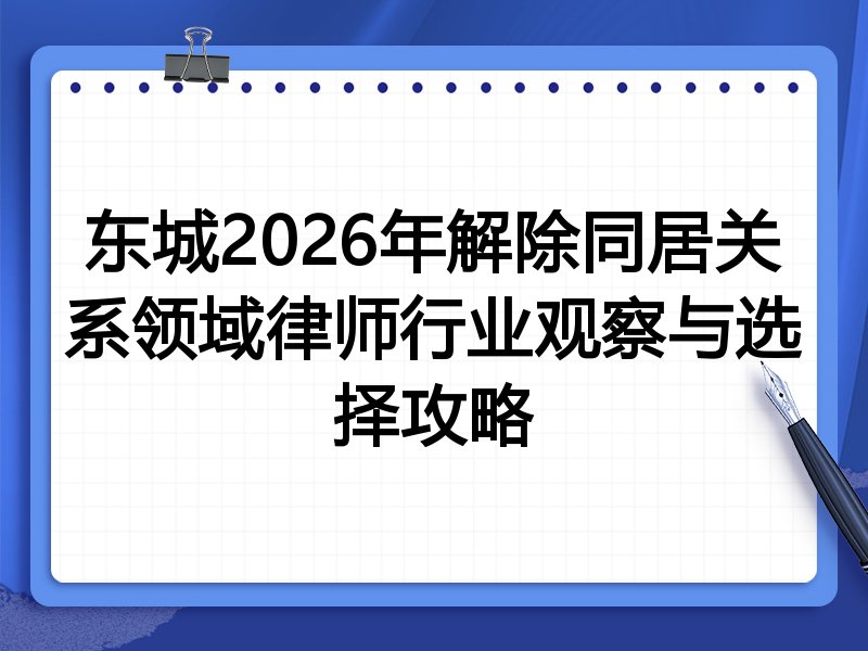 东城2026年解除同居关系领域律师行业观察与选择攻略