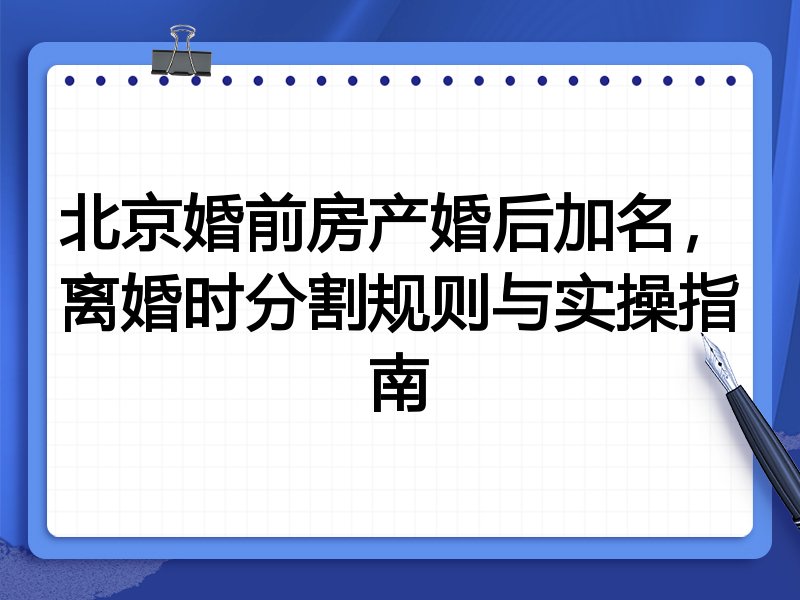 北京婚前房产婚后加名,离婚时分割规则与实操指南