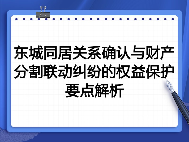 东城同居关系确认与财产分割联动纠纷的权益保护要点解析
