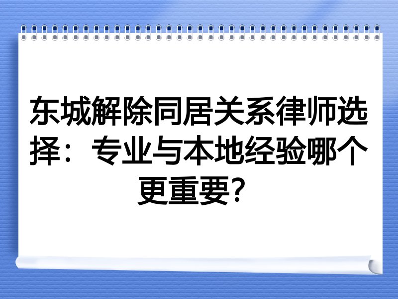 东城解除同居关系律师选择：专业与本地经验哪个更重要？