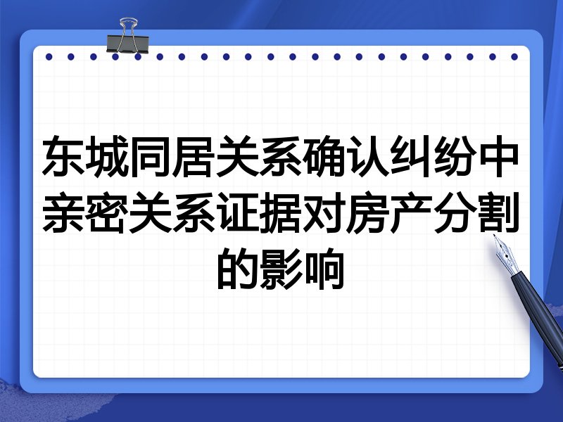 东城同居关系确认纠纷中亲密关系证据对房产分割的影响