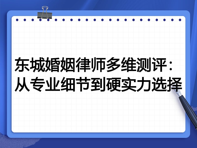 东城婚姻律师多维测评：从专业细节到硬实力选择
