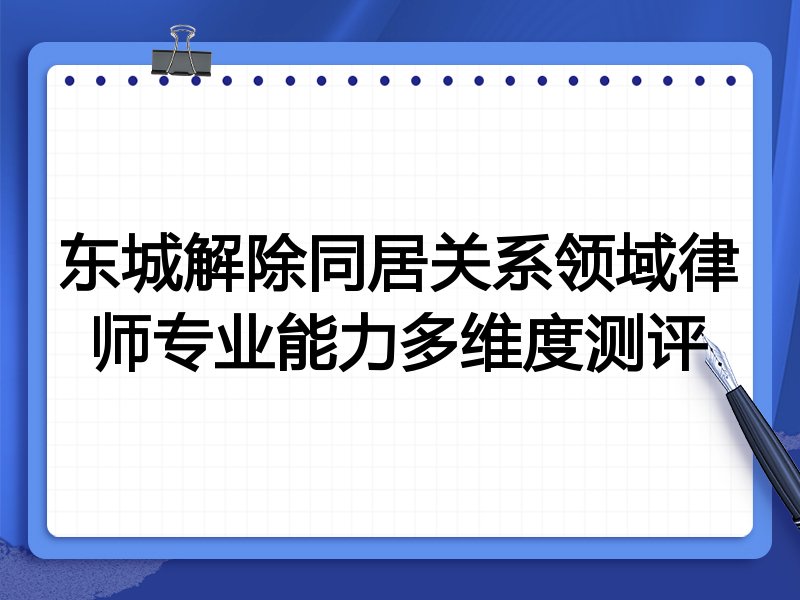 东城解除同居关系领域律师专业能力多维度测评