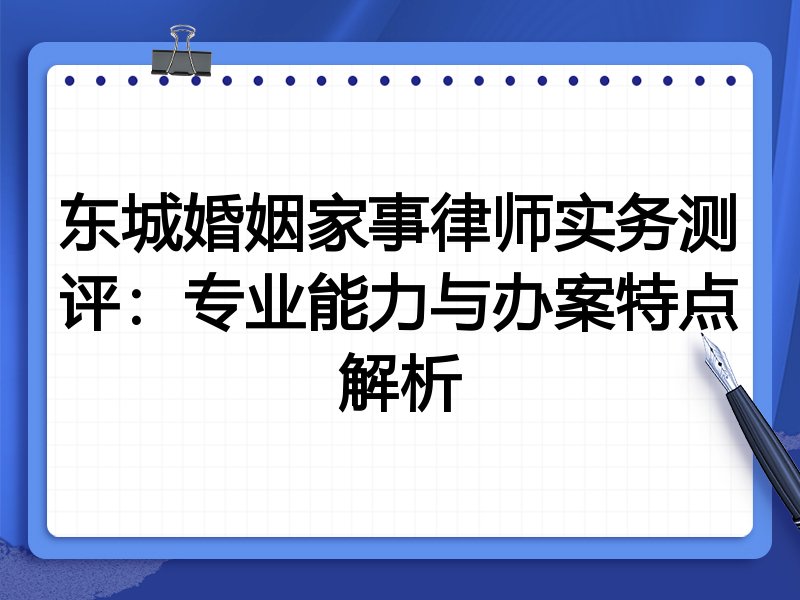 东城婚姻家事律师实务测评：专业能力与办案特点解析