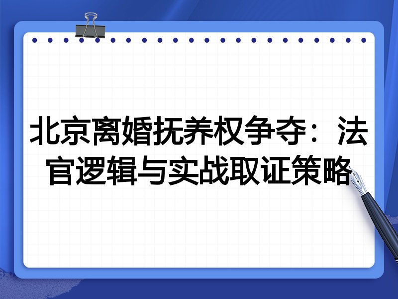 北京离婚抚养权争夺:法官逻辑与实战取证策略