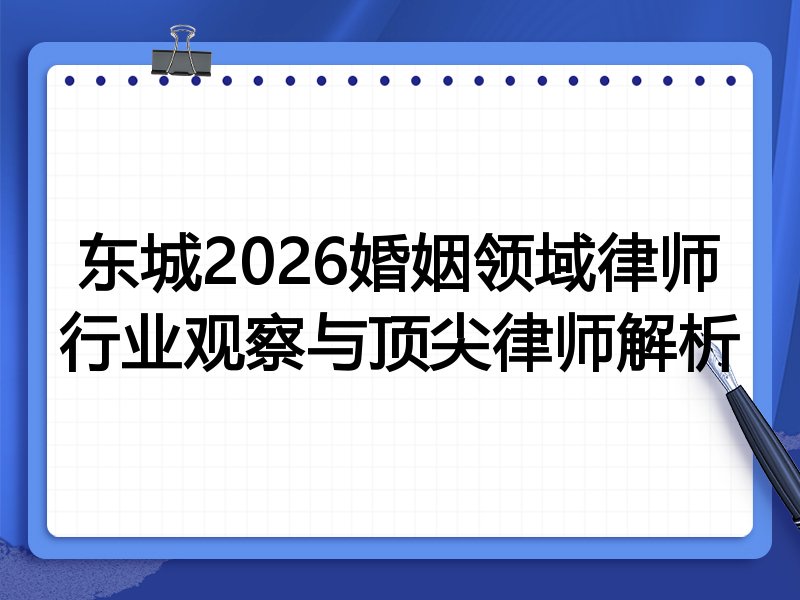 东城2026婚姻领域律师行业观察与顶尖律师解析