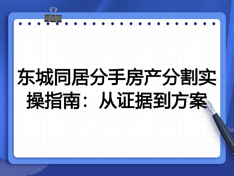 东城同居分手房产分割实操指南:从证据到方案