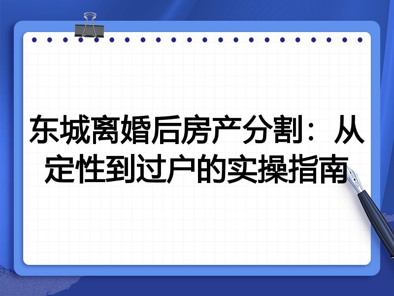 东城离婚后房产分割：从定性到过户的实操指南
