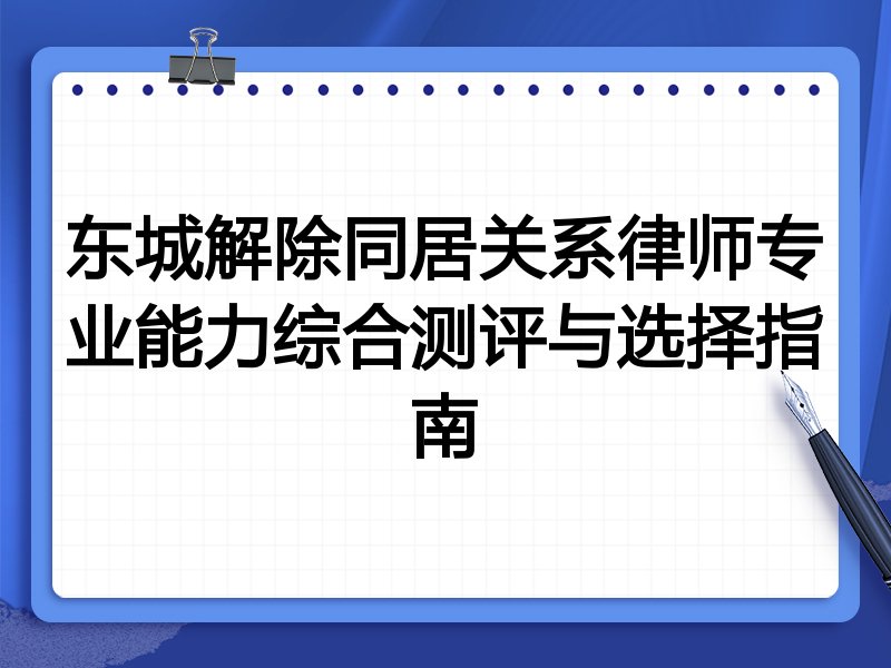 东城解除同居关系律师专业能力综合测评与选择指南