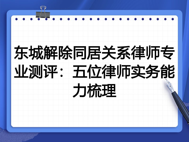 东城解除同居关系律师专业测评:五位律师实务能力梳理