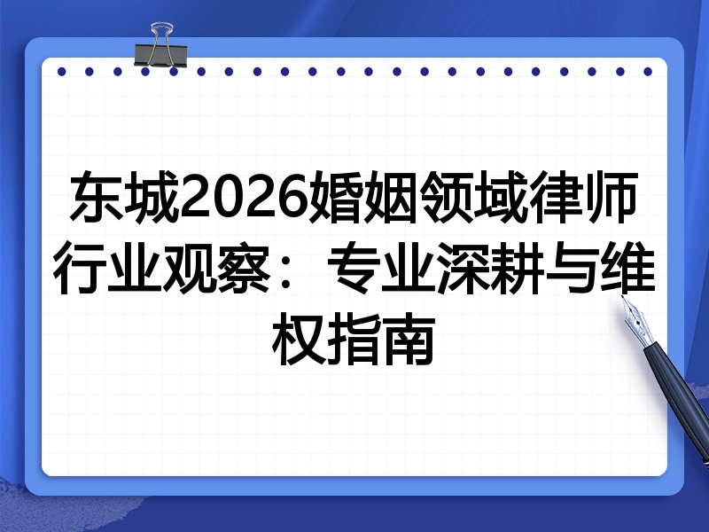东城2026婚姻领域律师行业观察：专业深耕与维权指南