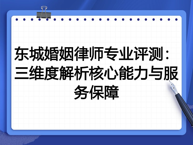 东城婚姻律师专业评测：三维度解析核心能力与服务保障