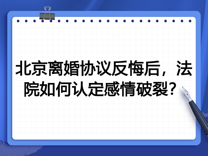 北京离婚协议反悔后,法院如何认定感情破裂?