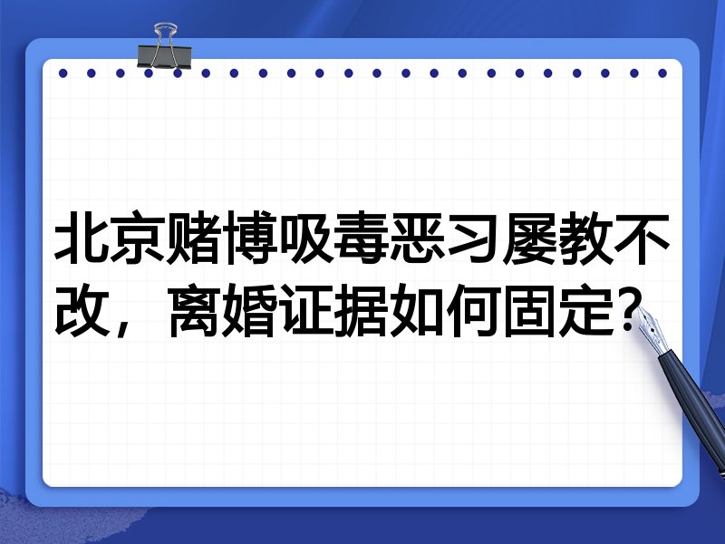 北京赌博吸毒恶习屡教不改，离婚证据如何固定？