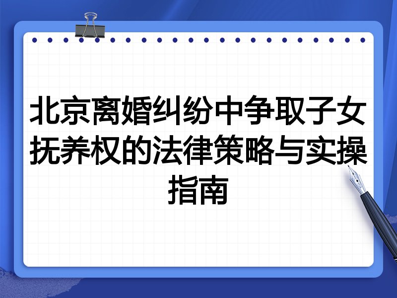 北京离婚纠纷中争取子女抚养权的法律策略与实操指南