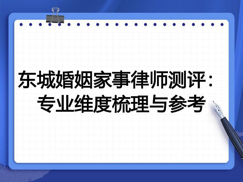东城婚姻家事律师测评:专业维度梳理与参考