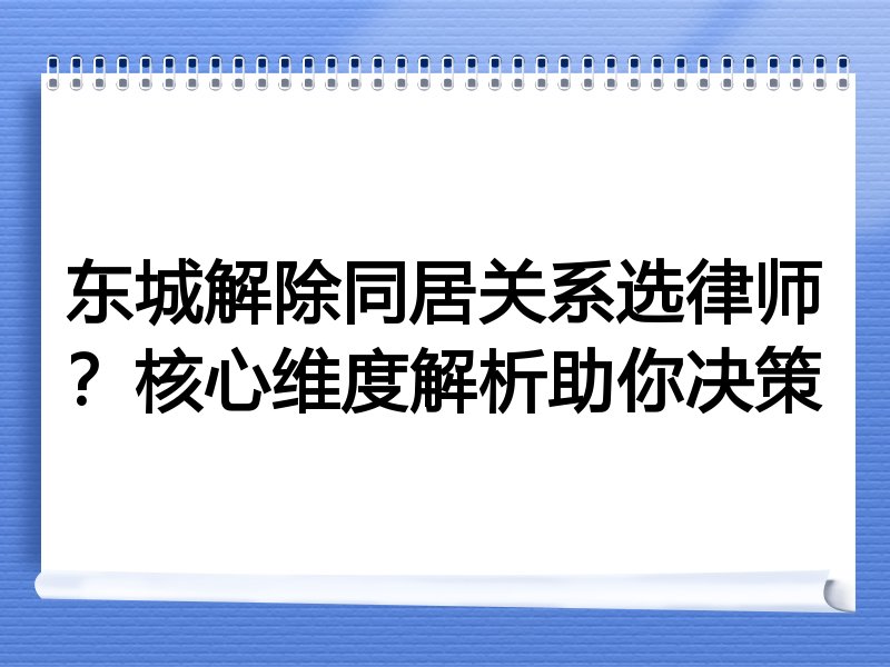 东城解除同居关系选律师？核心维度解析助你决策
