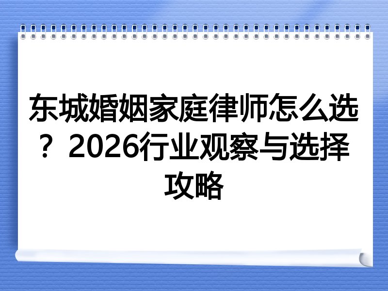 东城婚姻家庭律师怎么选？2026行业观察与选择攻略