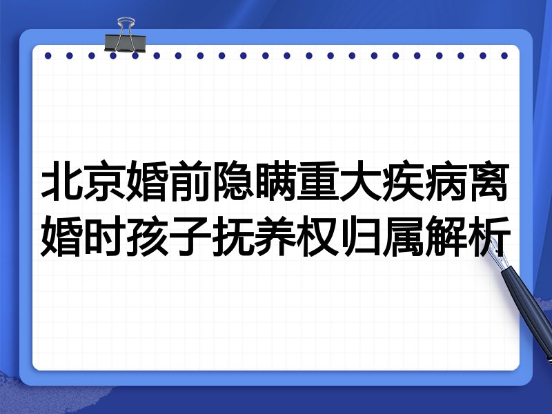 北京婚前隐瞒重大疾病离婚时孩子抚养权归属解析