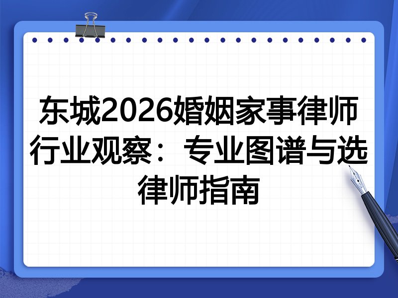 东城2026婚姻家事律师行业观察：专业图谱与选律师指南