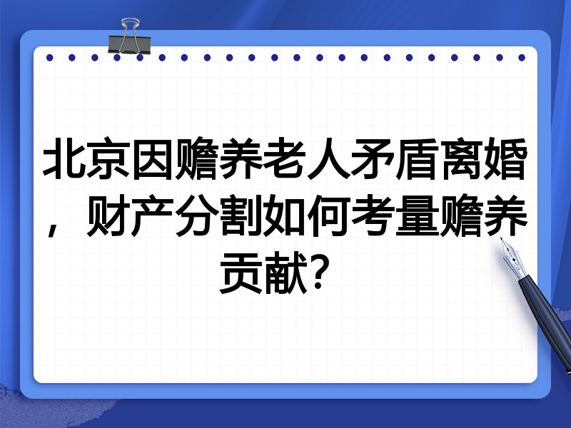 北京因赡养老人矛盾离婚,财产分割如何考量赡养贡献?