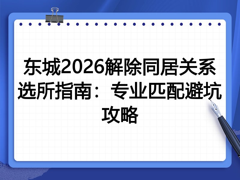 东城2026解除同居关系选所指南:专业匹配避坑攻略