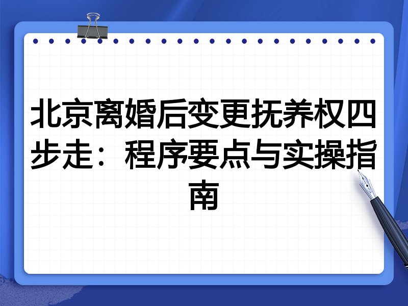北京离婚后变更抚养权四步走:程序要点与实操指南