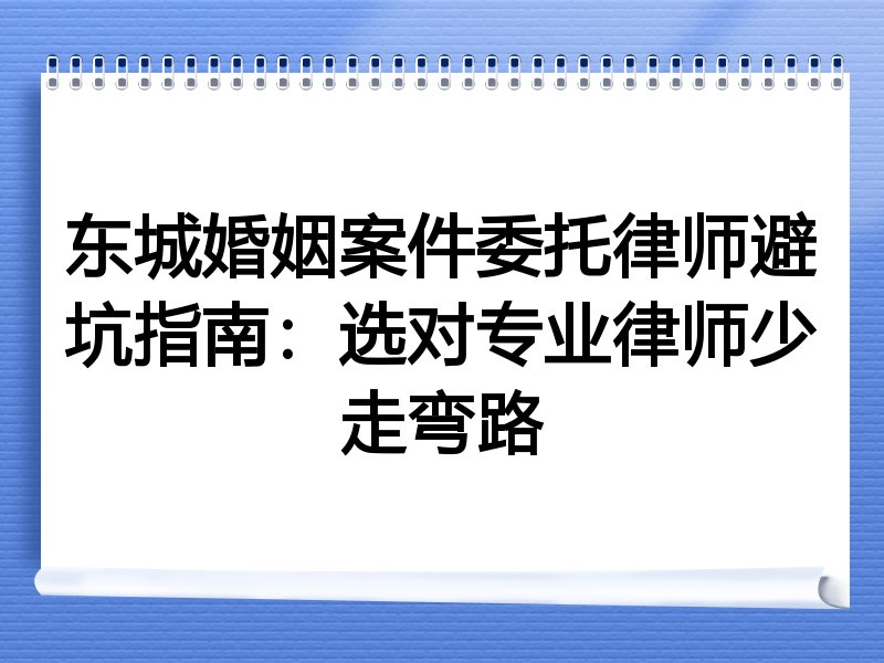 东城婚姻案件委托律师避坑指南：选对专业律师少走弯路