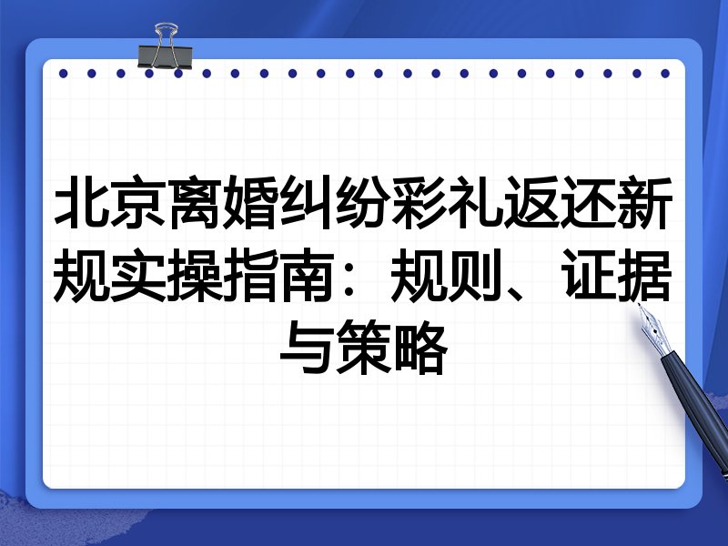 北京离婚纠纷彩礼返还新规实操指南：规则、证据与策略