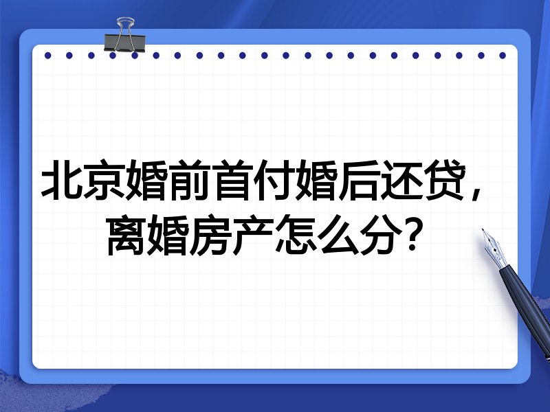 北京婚前首付婚后还贷,离婚房产怎么分?