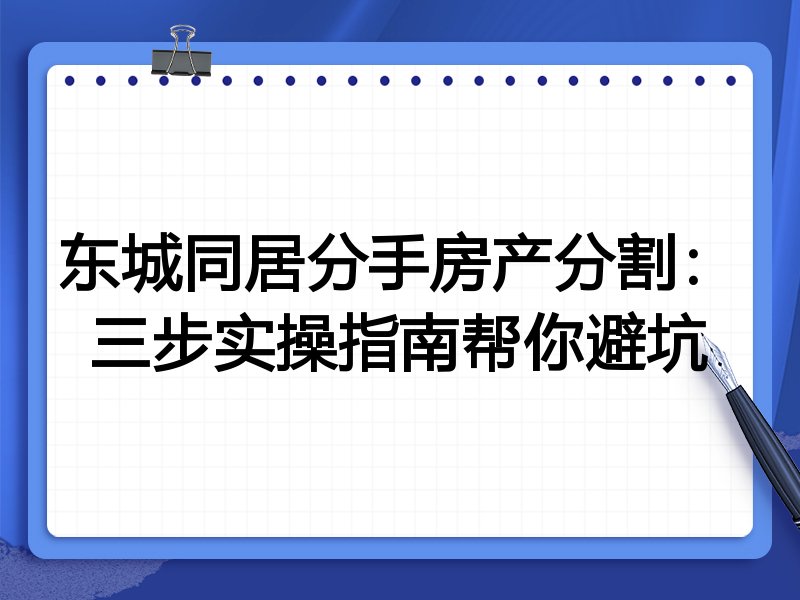 东城同居分手房产分割:三步实操指南帮你避坑