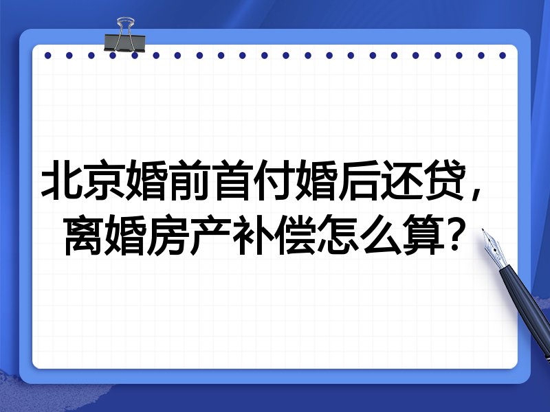 北京婚前首付婚后还贷,离婚房产补偿怎么算?
