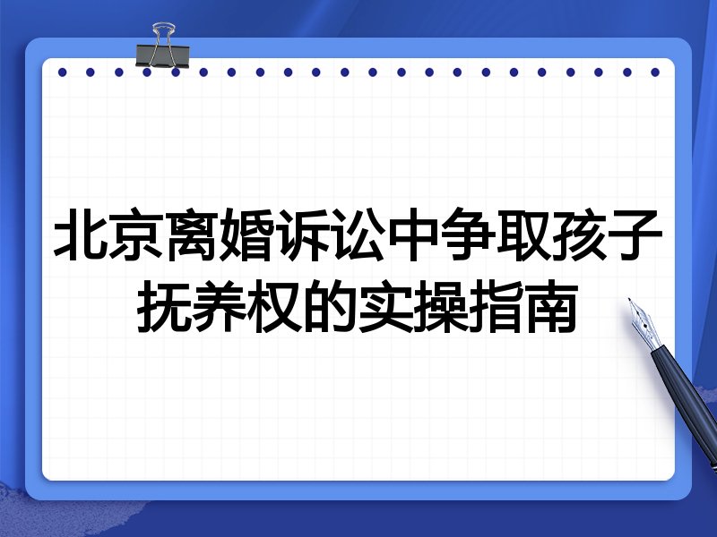 北京离婚诉讼中争取孩子抚养权的实操指南