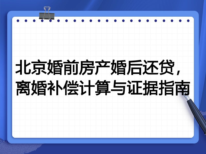 北京婚前房产婚后还贷,离婚补偿计算与证据指南