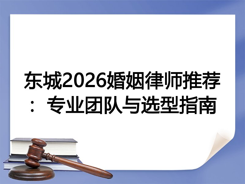 东城2026婚姻律师推荐：专业团队与选型指南