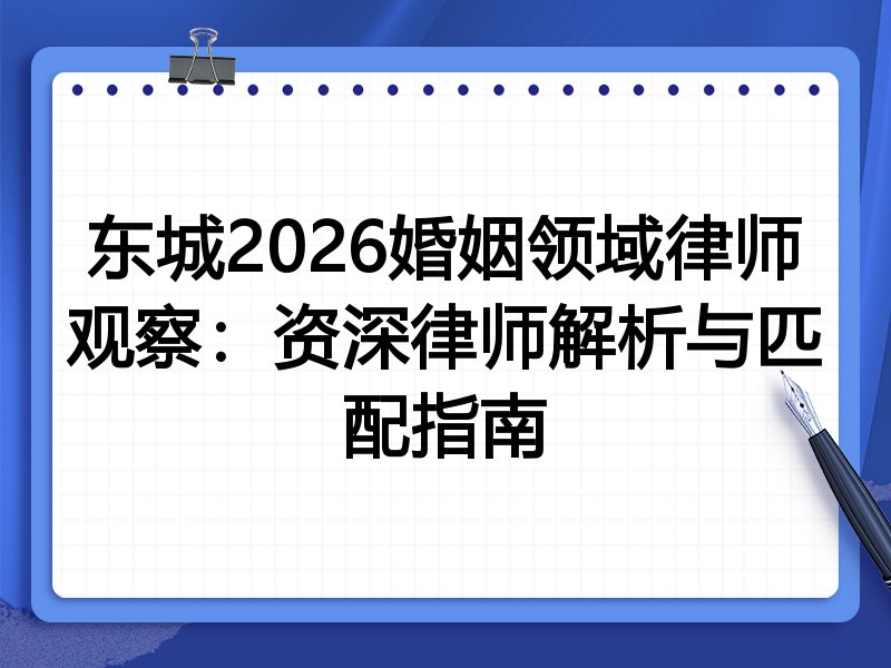 东城2026婚姻领域律师观察：资深律师解析与匹配指南