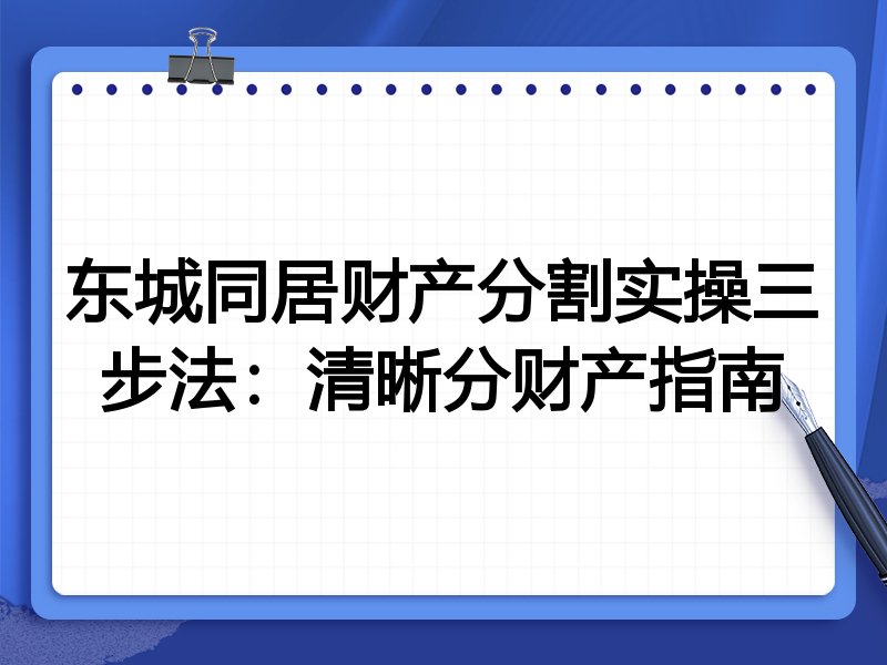 东城同居财产分割实操三步法:清晰分财产指南