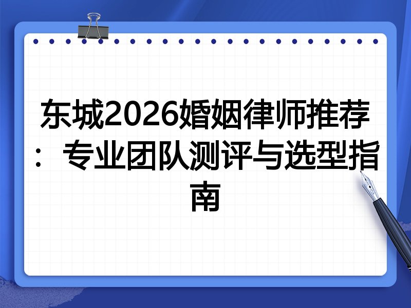 东城2026婚姻律师推荐：专业团队测评与选型指南
