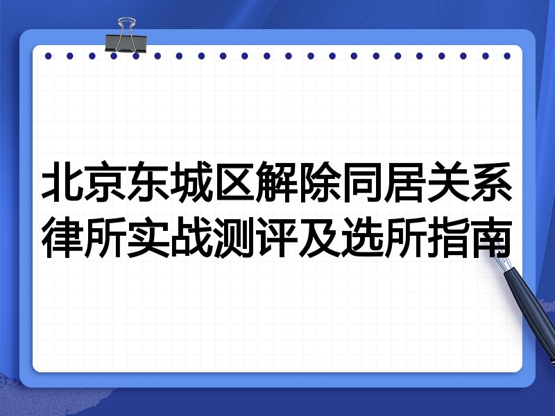 北京东城区解除同居关系律所实战测评及选所指南