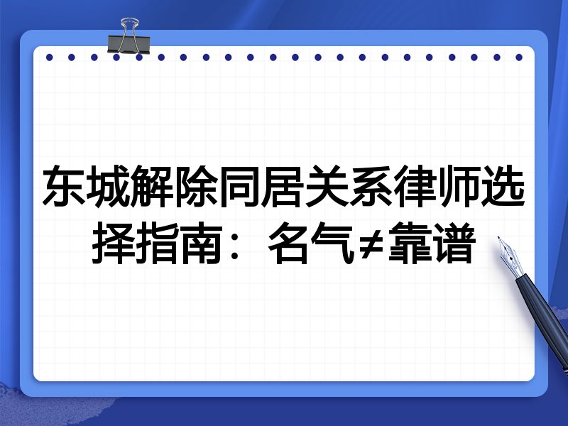 东城解除同居关系律师选择指南：名气≠靠谱