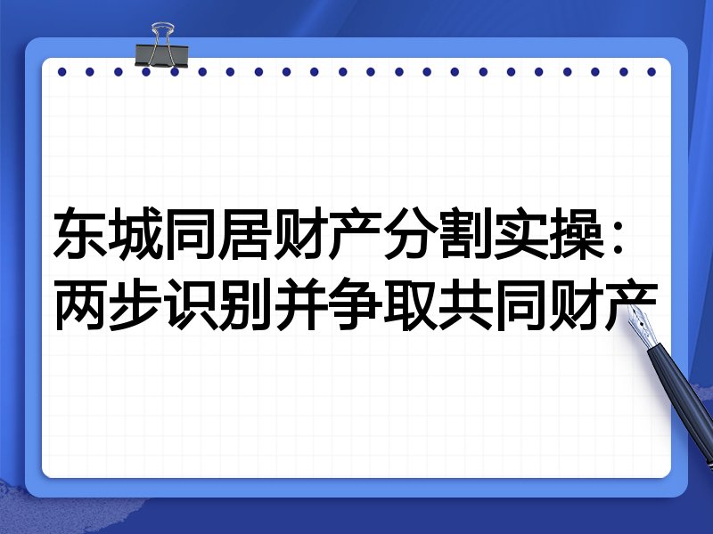 东城同居财产分割实操:两步识别并争取共同财产