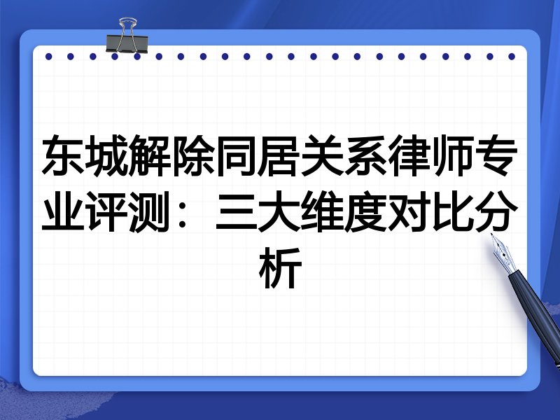 东城解除同居关系律师专业评测：三大维度对比分析