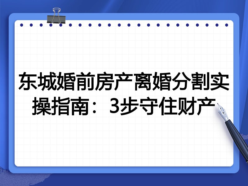 东城婚前房产离婚分割实操指南：3步守住财产